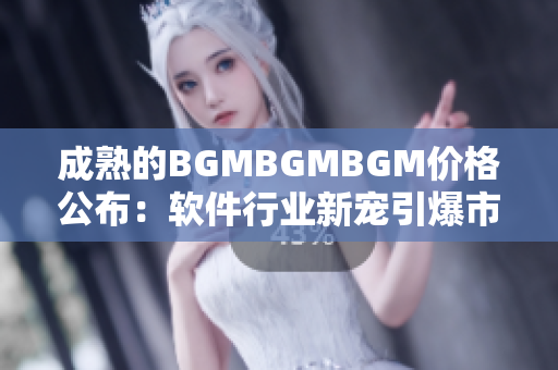 成熟的BGMBGMBGM价格公布：软件行业新宠引爆市场需求