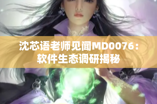 沈芯语老师见闻MD0076：软件生态调研揭秘