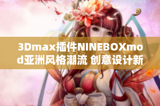 3Dmax插件NINEBOXmod亚洲风格潮流 创意设计新趋势