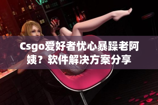 Csgo爱好者忧心暴躁老阿姨？软件解决方案分享