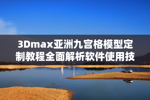 3Dmax亚洲九宫格模型定制教程全面解析软件使用技巧