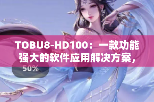 TOBU8-HD100：一款功能强大的软件应用解决方案，助您高效管理工作