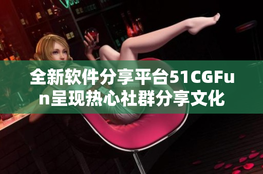 全新软件分享平台51CGFun呈现热心社群分享文化