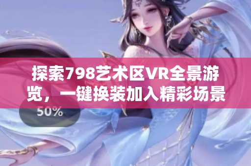 探索798艺术区VR全景游览，一键换装加入精彩场景