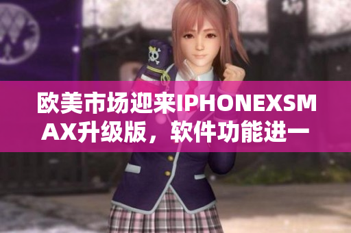 欧美市场迎来IPHONEXSMAX升级版，软件功能进一步升级