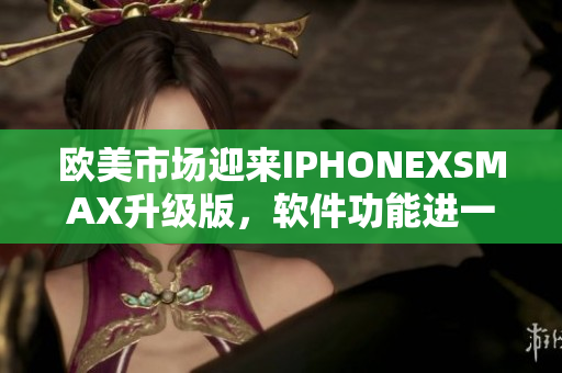 欧美市场迎来IPHONEXSMAX升级版，软件功能进一步升级