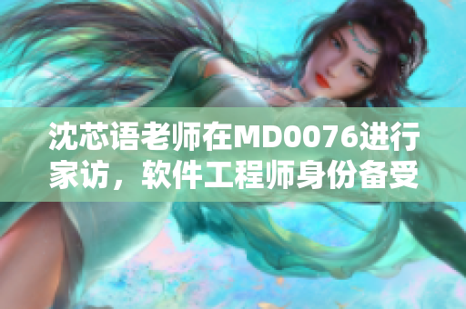 沈芯语老师在MD0076进行家访，软件工程师身份备受赞誉