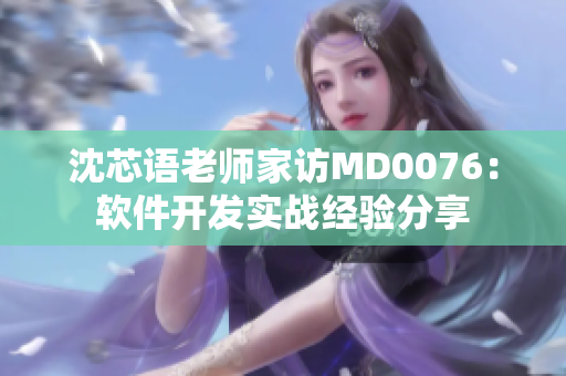 沈芯语老师家访MD0076：软件开发实战经验分享