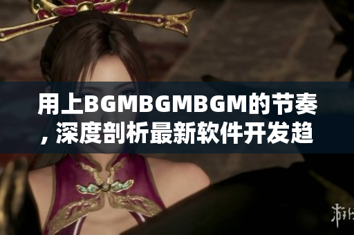 用上BGMBGMBGM的节奏, 深度剖析最新软件开发趋势