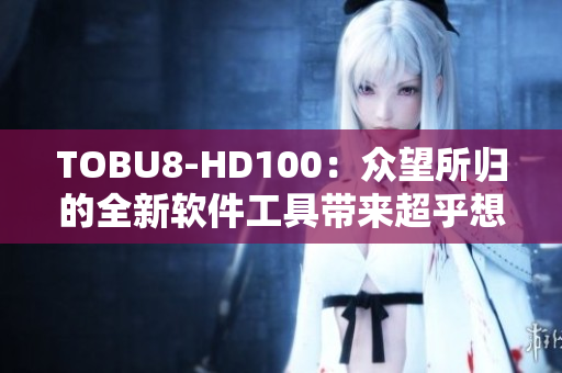 TOBU8-HD100：众望所归的全新软件工具带来超乎想象的技术革新