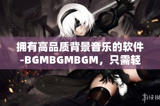 拥有高品质背景音乐的软件-BGMBGMBGM，只需轻触屏幕