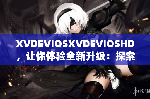 XVDEVIOSXVDEVIOSHD，让你体验全新升级：探索软件互联世界