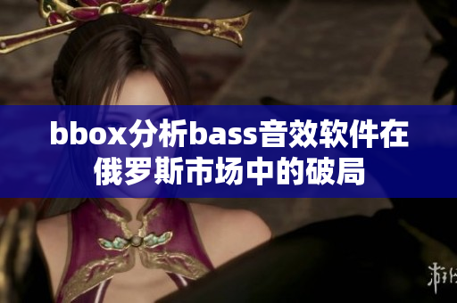 bbox分析bass音效软件在俄罗斯市场中的破局