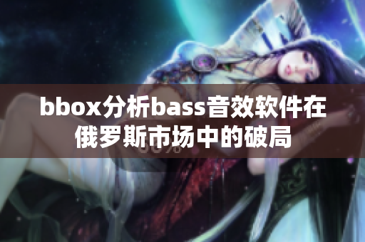 bbox分析bass音效软件在俄罗斯市场中的破局