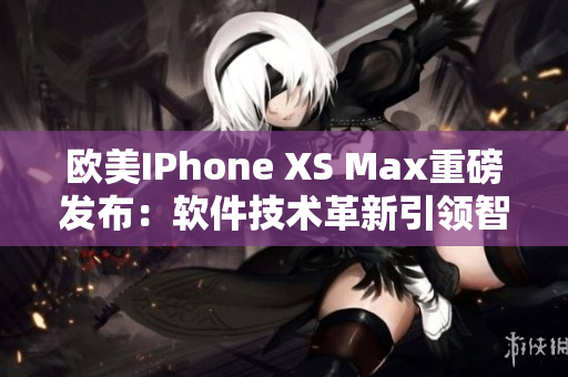 欧美IPhone XS Max重磅发布：软件技术革新引领智能革命