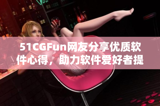 51CGFun网友分享优质软件心得，助力软件爱好者提升技能