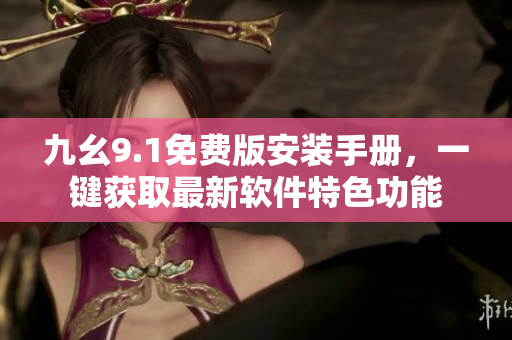 九幺9.1免费版安装手册，一键获取最新软件特色功能