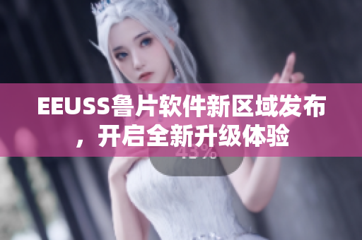 EEUSS鲁片软件新区域发布，开启全新升级体验