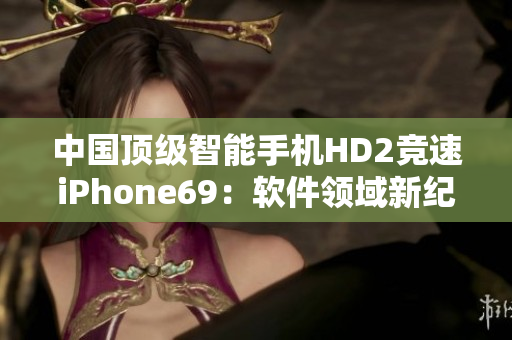 中国顶级智能手机HD2竞速iPhone69：软件领域新纪元