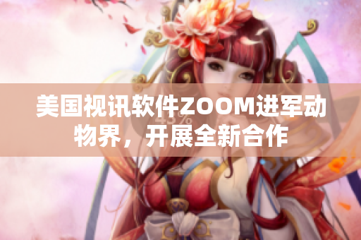 美国视讯软件ZOOM进军动物界，开展全新合作