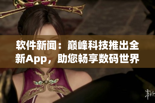 软件新闻：巅峰科技推出全新App，助您畅享数码世界