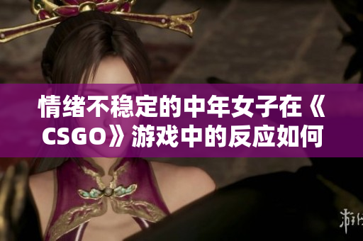 情绪不稳定的中年女子在《CSGO》游戏中的反应如何？