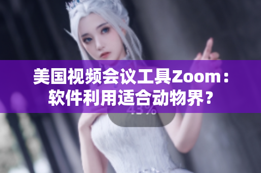 美国视频会议工具Zoom：软件利用适合动物界？