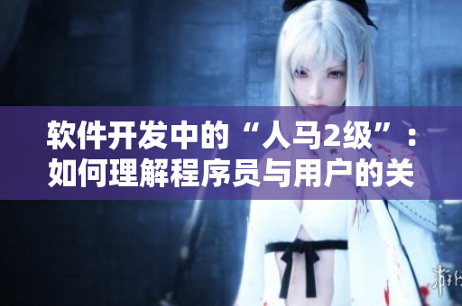 软件开发中的“人马2级”：如何理解程序员与用户的关系？
