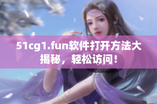 51cg1.fun软件打开方法大揭秘，轻松访问！