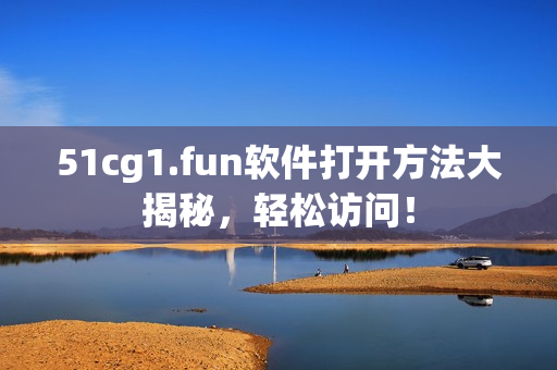 51cg1.fun软件打开方法大揭秘，轻松访问！