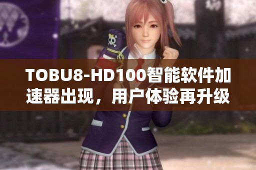 TOBU8-HD100智能软件加速器出现，用户体验再升级