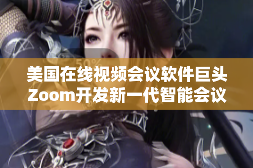 美国在线视频会议软件巨头Zoom开发新一代智能会议软件 