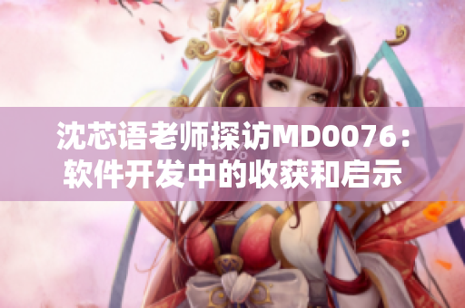 沈芯语老师探访MD0076：软件开发中的收获和启示