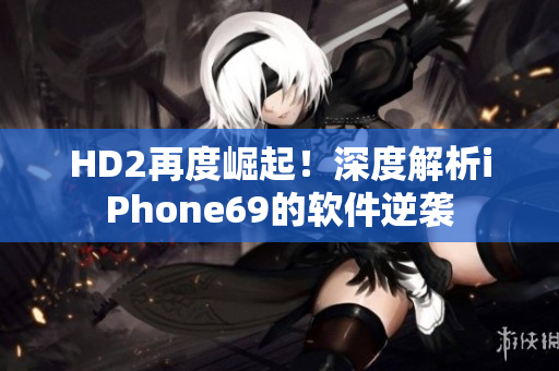 HD2再度崛起！深度解析iPhone69的软件逆袭