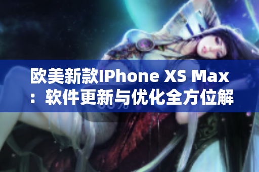 欧美新款IPhone XS Max：软件更新与优化全方位解读