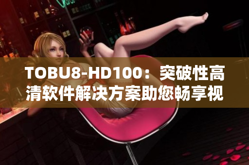 TOBU8-HD100：突破性高清软件解决方案助您畅享视听盛宴