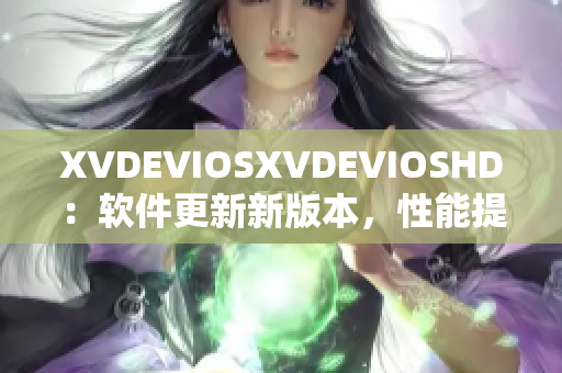 XVDEVIOSXVDEVIOSHD：软件更新新版本，性能提升效果显著