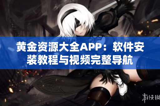 黄金资源大全APP：软件安装教程与视频完整导航