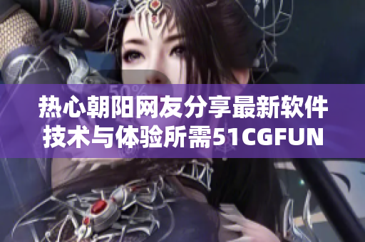 热心朝阳网友分享最新软件技术与体验所需51CGFUN