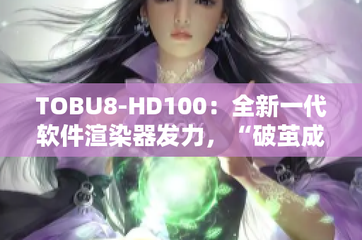 TOBU8-HD100：全新一代软件渲染器发力，“破茧成蝶”引领行业变革