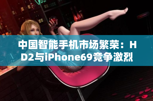 中国智能手机市场繁荣：HD2与iPhone69竞争激烈