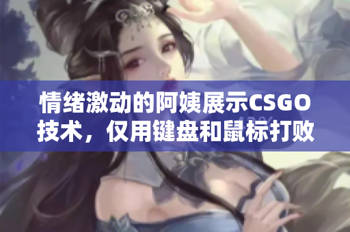 情绪激动的阿姨展示CSGO技术，仅用键盘和鼠标打败对手