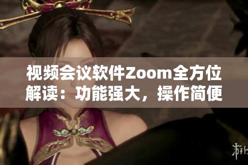 视频会议软件Zoom全方位解读：功能强大，操作简便，适用于各种场合