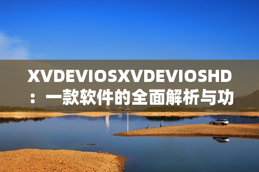 XVDEVIOSXVDEVIOSHD：一款软件的全面解析与功能展示