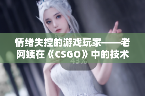 情绪失控的游戏玩家——老阿姨在《CSGO》中的技术挑战