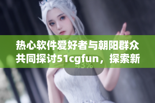 热心软件爱好者与朝阳群众共同探讨51cgfun，探索新趋势