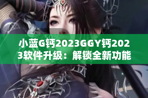 小蓝G钙2023GGY钙2023软件升级：解锁全新功能，提升用户体验