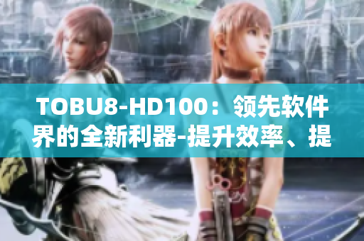 TOBU8-HD100：领先软件界的全新利器-提升效率、提高体验