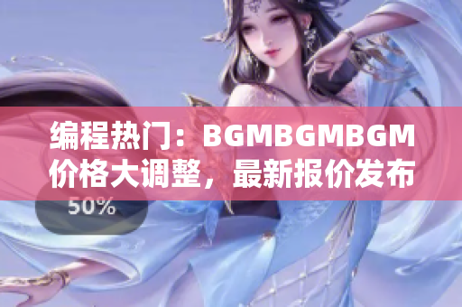 编程热门：BGMBGMBGM价格大调整，最新报价发布！