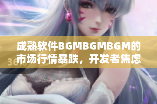 成熟软件BGMBGMBGM的市场行情暴跌，开发者焦虑不安？